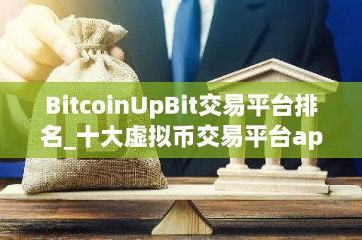 BitcoinUpBit交易平台排名_十大虚拟币交易平台app