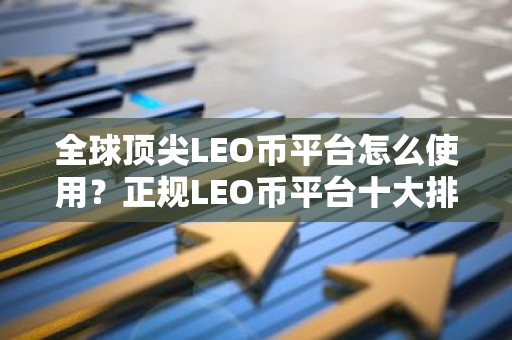 全球顶尖LEO币平台怎么使用？正规LEO币平台十大排名