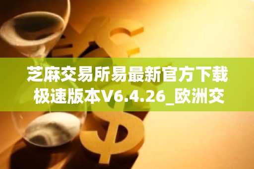 芝麻交易所易最新官方下载 极速版本V6.4.26_欧洲交易平台排名