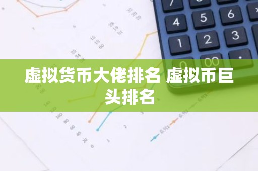 虚拟货币大佬排名 虚拟币巨头排名