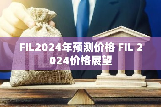 FIL2024年预测价格 FIL 2024价格展望