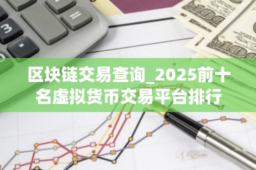 区块链交易查询_2025前十名虚拟货币交易平台排行