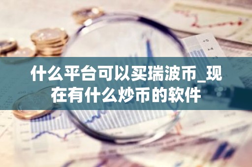 什么平台可以买瑞波币_现在有什么炒币的软件