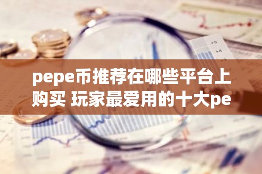 pepe币推荐在哪些平台上购买 玩家最爱用的十大pepe币平台别错过