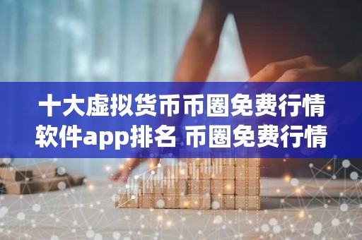 十大虚拟货币币圈免费行情软件app排名 币圈免费行情软件app排行前十