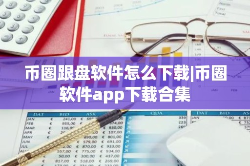 币圈跟盘软件怎么下载|币圈软件app下载合集