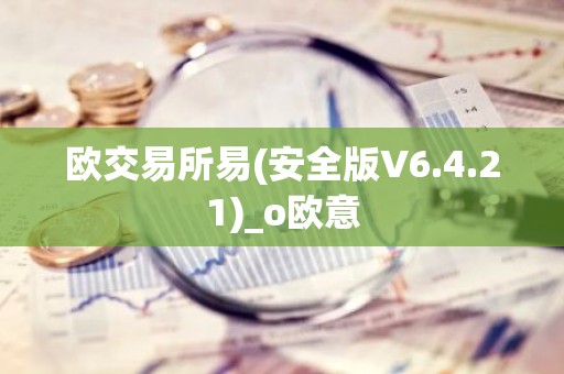 欧交易所易(安全版V6.4.21)_o欧意
