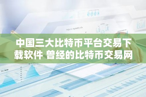 中国三大比特币平台交易下载软件 曾经的比特币交易网