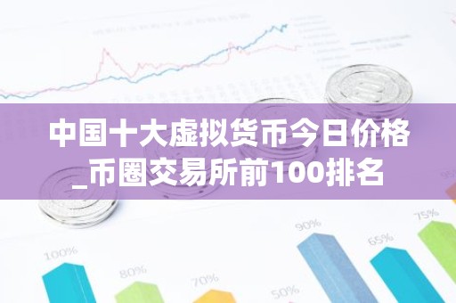 中国十大虚拟货币今日价格_币圈交易所前100排名