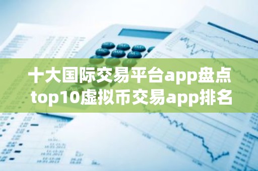 十大国际交易平台app盘点 top10虚拟币交易app排名大全