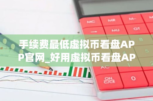 手续费最低虚拟币看盘APP官网_好用虚拟币看盘APP安卓排行榜
