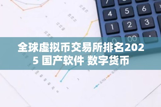 全球虚拟币交易所排名2025 国产软件 数字货币