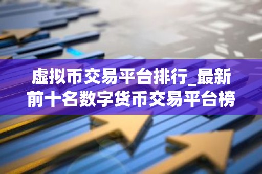 虚拟币交易平台排行_最新前十名数字货币交易平台榜单
