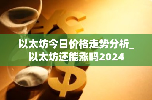 以太坊今日价格走势分析_以太坊还能涨吗2024
