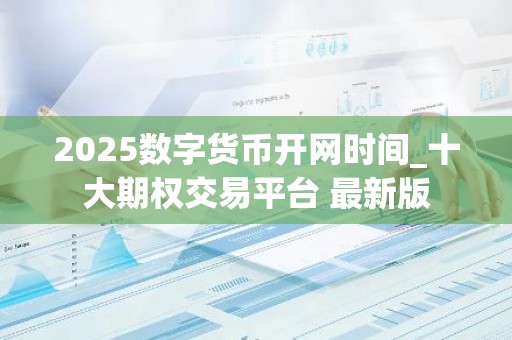2025数字货币开网时间_十大期权交易平台 最新版