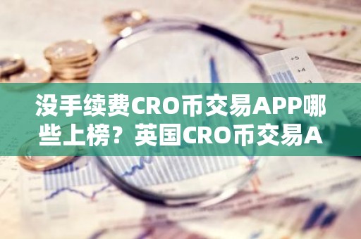 没手续费CRO币交易APP哪些上榜？英国CRO币交易APP最新排名