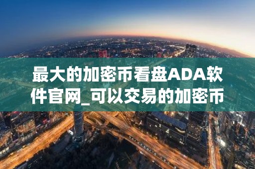 最大的加密币看盘ADA软件官网_可以交易的加密币看盘ADA交易平台APP推荐