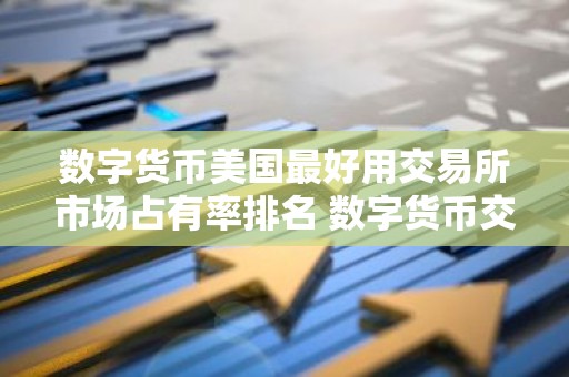数字货币美国最好用交易所市场占有率排名 数字货币交易所自由交易排行榜