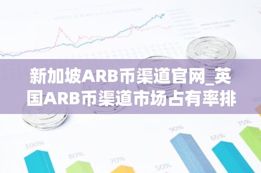 新加坡ARB币渠道官网_英国ARB币渠道市场占有率排名