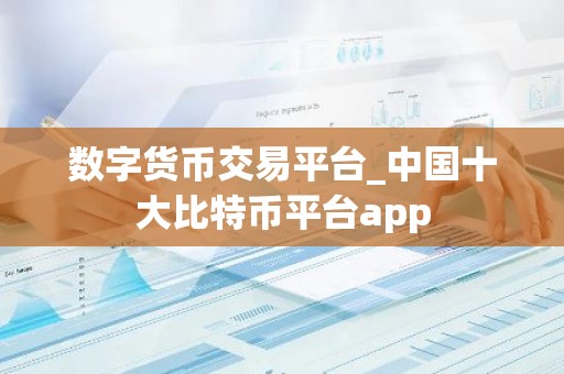 数字货币交易平台_中国十大比特币平台app