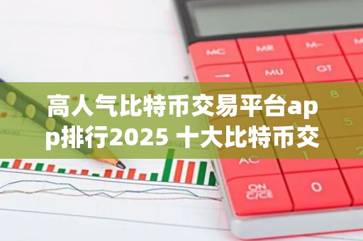 高人气比特币交易平台app排行2025 十大比特币交易平台