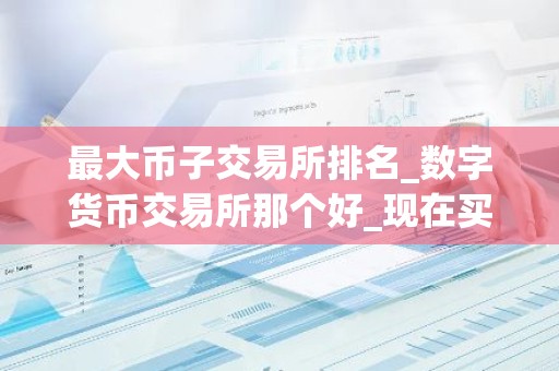 最大币子交易所排名_数字货币交易所那个好_现在买币用什么软件