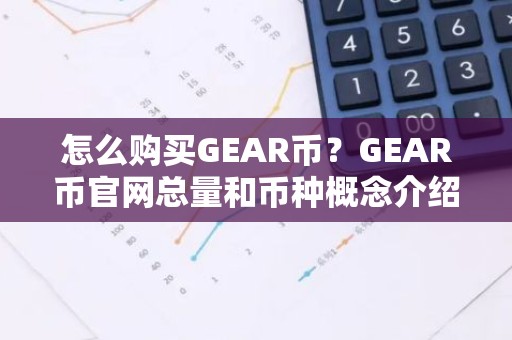怎么购买GEAR币？GEAR币官网总量和币种概念介绍