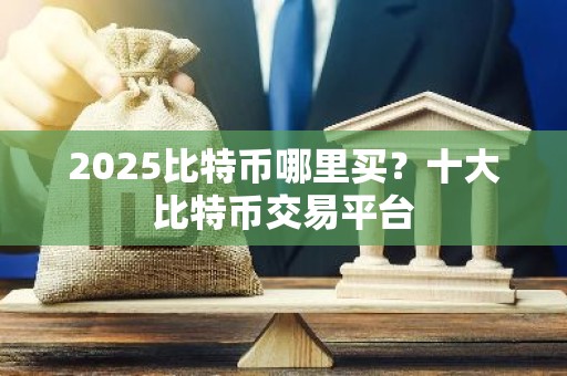 2025比特币哪里买？十大比特币交易平台