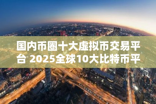国内币圈十大虚拟币交易平台 2025全球10大比特币平台交易平台