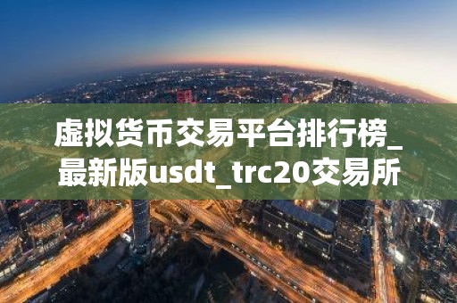 虚拟货币交易平台排行榜_最新版usdt_trc20交易所名单
