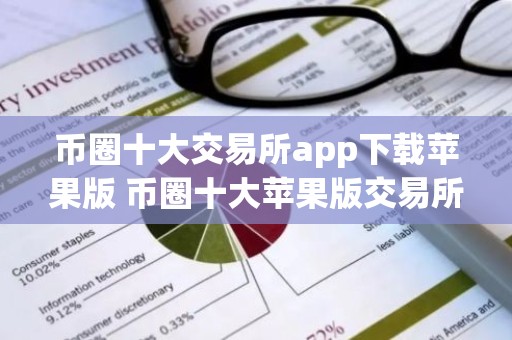 币圈十大交易所app下载苹果版 币圈十大苹果版交易所下载汇总