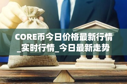 CORE币今日价格最新行情_实时行情_今日最新走势