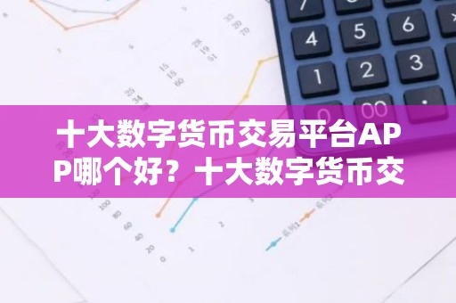 十大数字货币交易平台APP哪个好？十大数字货币交易平台
