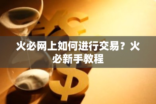 火必网上如何进行交易？火必新手教程