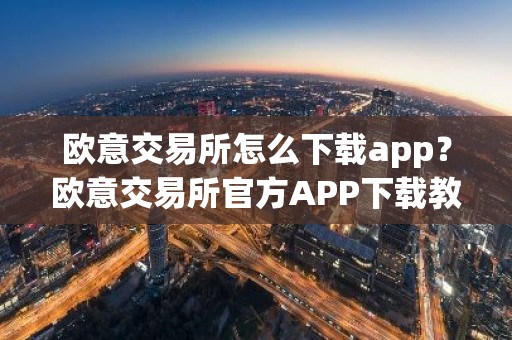 欧意交易所怎么下载app？欧意交易所官方APP下载教程
