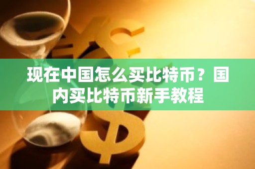 现在中国怎么买比特币？国内买比特币新手教程