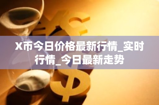 X币今日价格最新行情_实时行情_今日最新走势