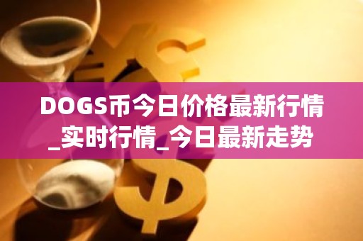 DOGS币今日价格最新行情_实时行情_今日最新走势