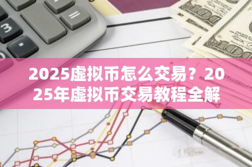 2025虚拟币怎么交易？2025年虚拟币交易教程全解