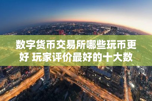 数字货币交易所哪些玩币更好 玩家评价最好的十大数字货币交易所