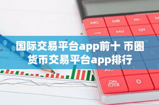 国际交易平台app前十 币圈货币交易平台app排行
