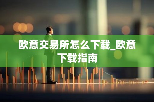 欧意交易所怎么下载_欧意下载指南