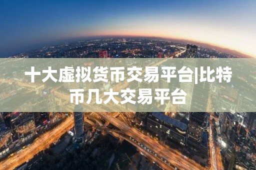 十大虚拟货币交易平台|比特币几大交易平台