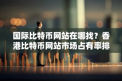 国际比特币网站在哪找？香港比特币网站市场占有率排名