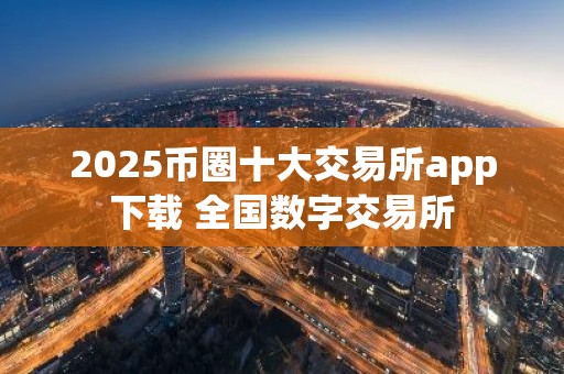 2025币圈十大交易所app下载 全国数字交易所