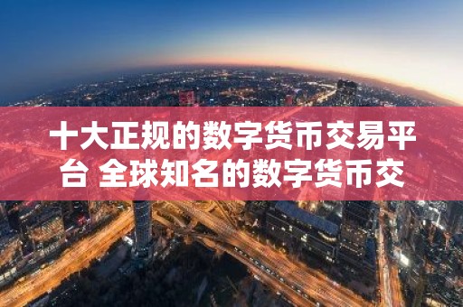 十大正规的数字货币交易平台 全球知名的数字货币交易平台