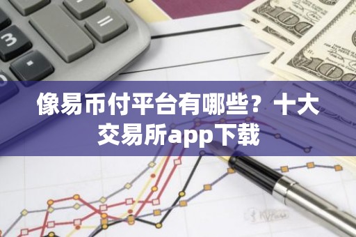 像易币付平台有哪些？十大交易所app下载