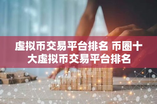 虚拟币交易平台排名 币圈十大虚拟币交易平台排名
