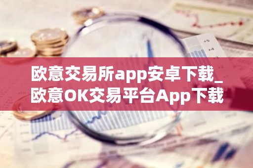 欧意交易所app安卓下载_欧意OK交易平台App下载教程