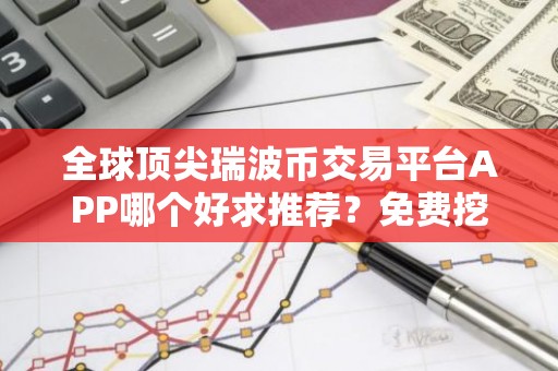 全球顶尖瑞波币交易平台APP哪个好求推荐？免费挖瑞波币交易平台APP介绍